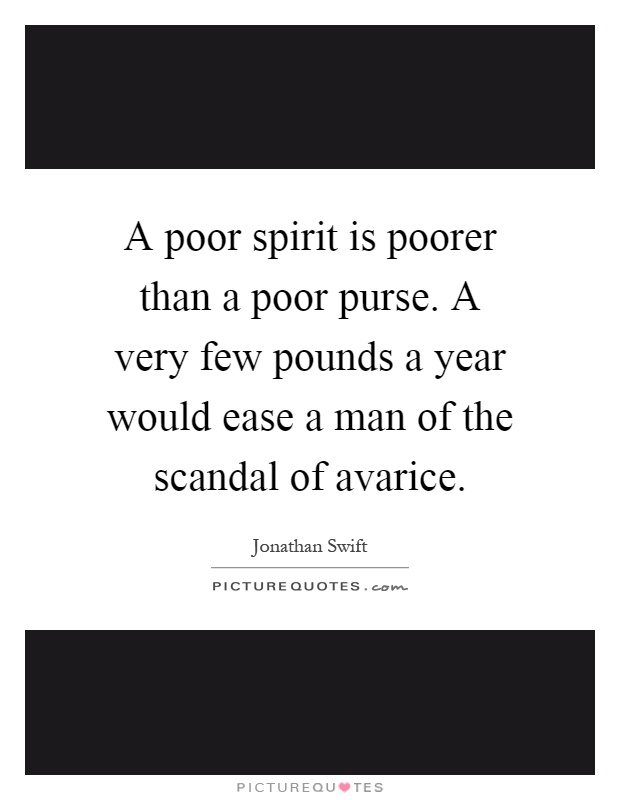 A poor spirit is poorer than a poor purse. A very few pounds a year would ease a man of the scandal of avarice Picture Quote #1
