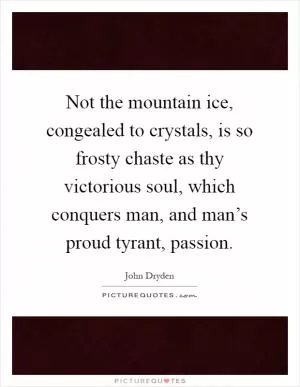 Not the mountain ice, congealed to crystals, is so frosty chaste as thy victorious soul, which conquers man, and man’s proud tyrant, passion Picture Quote #1