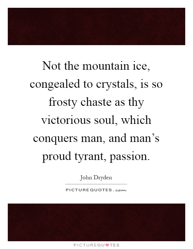 Not the mountain ice, congealed to crystals, is so frosty chaste as thy victorious soul, which conquers man, and man's proud tyrant, passion Picture Quote #1