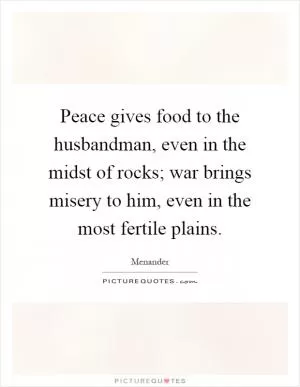 Peace gives food to the husbandman, even in the midst of rocks; war brings misery to him, even in the most fertile plains Picture Quote #1