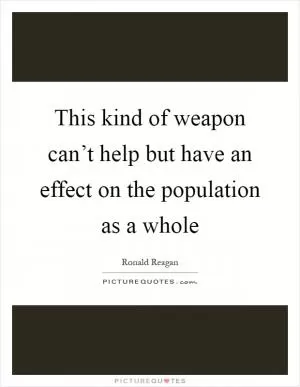 This kind of weapon can’t help but have an effect on the population as a whole Picture Quote #1