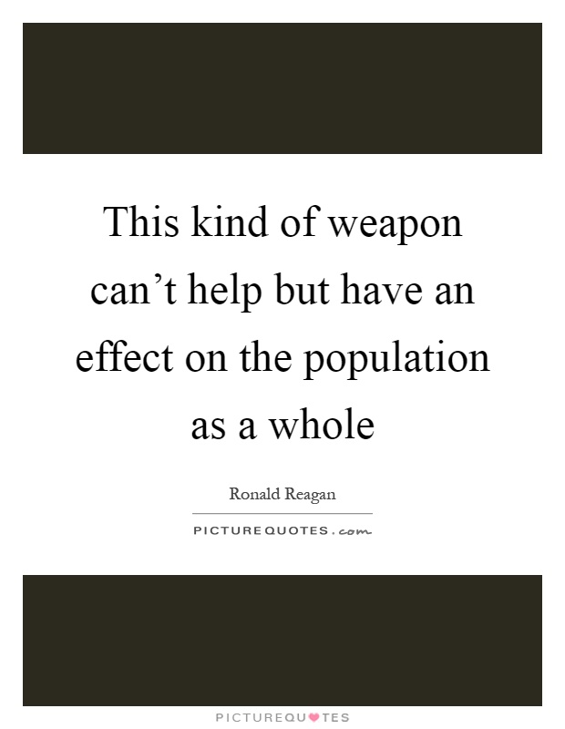 This kind of weapon can't help but have an effect on the population as a whole Picture Quote #1