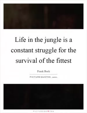Life in the jungle is a constant struggle for the survival of the fittest Picture Quote #1