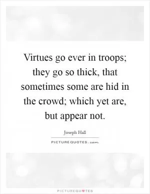 Virtues go ever in troops; they go so thick, that sometimes some are hid in the crowd; which yet are, but appear not Picture Quote #1