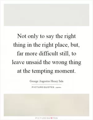 Not only to say the right thing in the right place, but, far more difficult still, to leave unsaid the wrong thing at the tempting moment Picture Quote #1