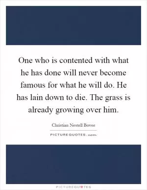 One who is contented with what he has done will never become famous for what he will do. He has lain down to die. The grass is already growing over him Picture Quote #1