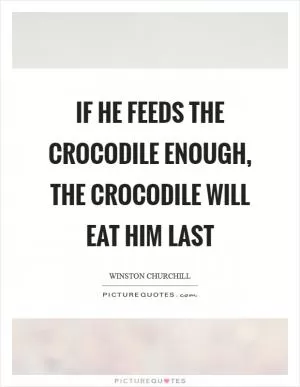 If he feeds the crocodile enough, the crocodile will eat him last Picture Quote #1