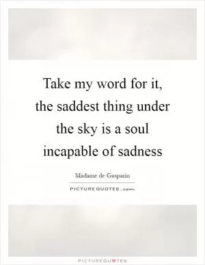 Take my word for it, the saddest thing under the sky is a soul incapable of sadness Picture Quote #1