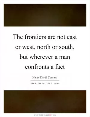 The frontiers are not east or west, north or south, but wherever a man confronts a fact Picture Quote #1