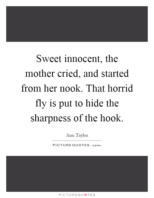Sweet innocent, the mother cried, and started from her nook. That horrid fly is put to hide the sharpness of the hook Picture Quote #1