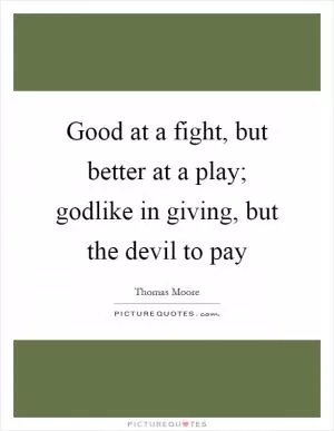 Good at a fight, but better at a play; godlike in giving, but the devil to pay Picture Quote #1