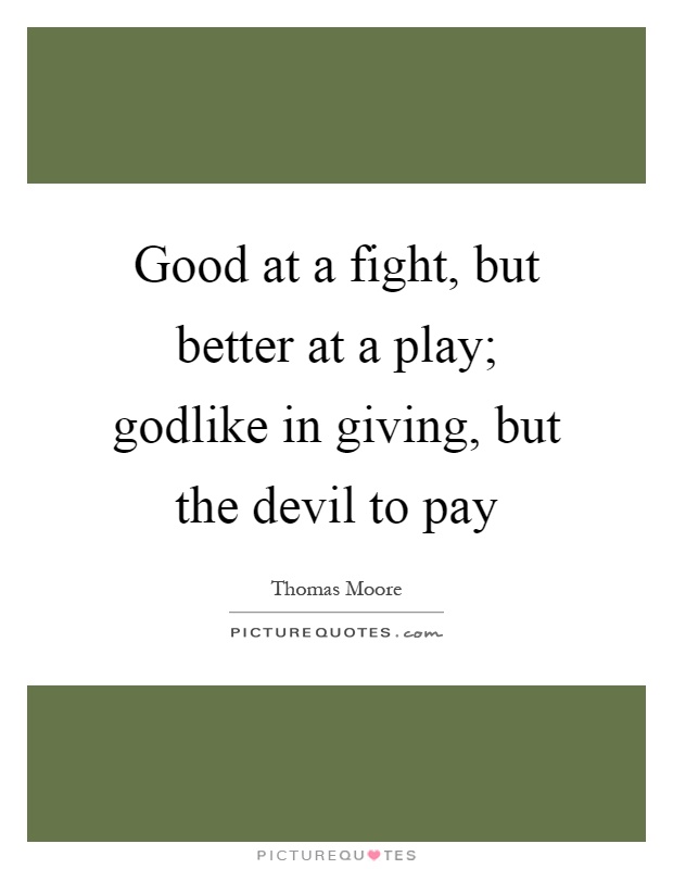 Good at a fight, but better at a play; godlike in giving, but the devil to pay Picture Quote #1