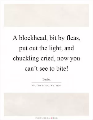 A blockhead, bit by fleas, put out the light, and chuckling cried, now you can’t see to bite! Picture Quote #1