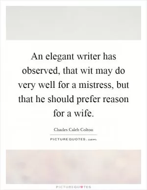 An elegant writer has observed, that wit may do very well for a mistress, but that he should prefer reason for a wife Picture Quote #1