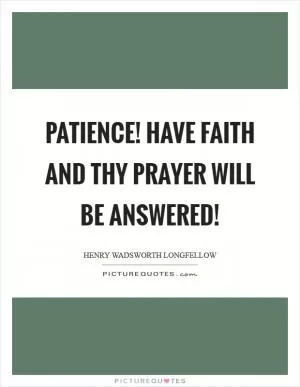Patience! Have faith and thy prayer will be answered! Picture Quote #1