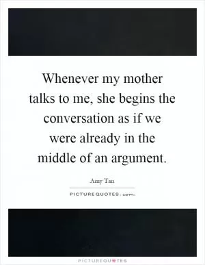 Whenever my mother talks to me, she begins the conversation as if we were already in the middle of an argument Picture Quote #1
