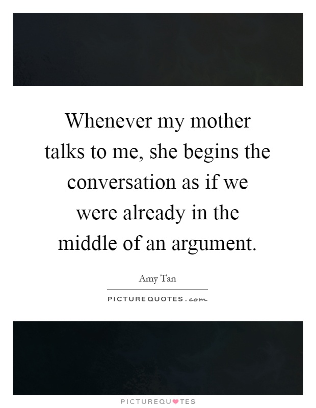 Whenever my mother talks to me, she begins the conversation as if we were already in the middle of an argument Picture Quote #1