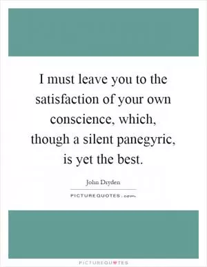 I must leave you to the satisfaction of your own conscience, which, though a silent panegyric, is yet the best Picture Quote #1