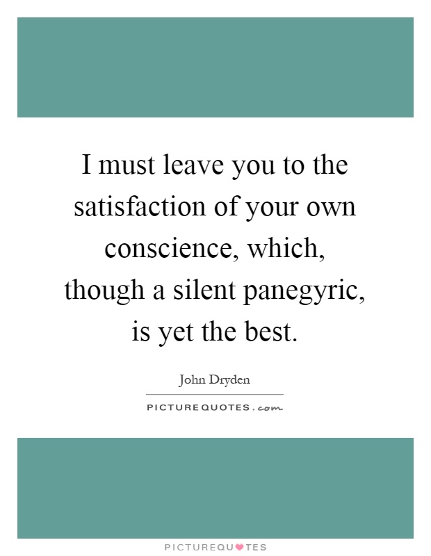 I must leave you to the satisfaction of your own conscience, which, though a silent panegyric, is yet the best Picture Quote #1