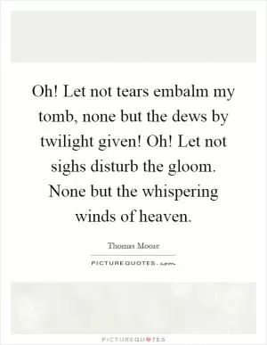 Oh! Let not tears embalm my tomb, none but the dews by twilight given! Oh! Let not sighs disturb the gloom. None but the whispering winds of heaven Picture Quote #1