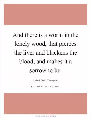 And there is a worm in the lonely wood, that pierces the liver and blackens the blood, and makes it a sorrow to be Picture Quote #1