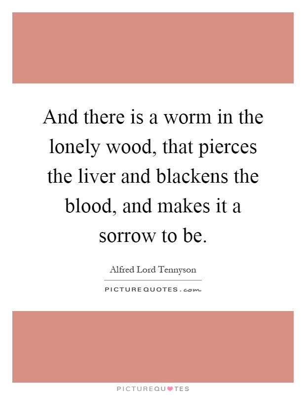 And there is a worm in the lonely wood, that pierces the liver and blackens the blood, and makes it a sorrow to be Picture Quote #1