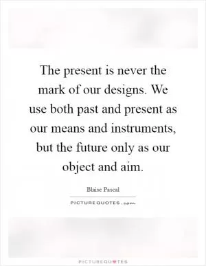 The present is never the mark of our designs. We use both past and present as our means and instruments, but the future only as our object and aim Picture Quote #1