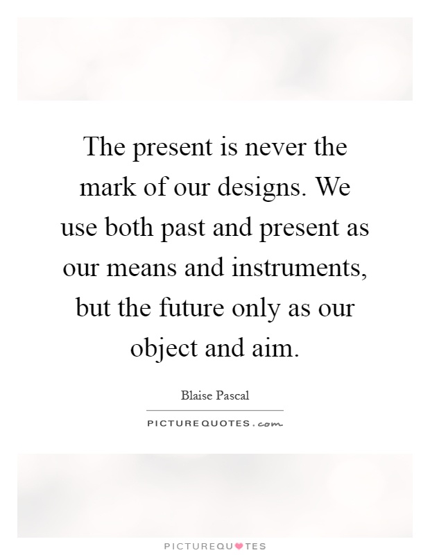 The present is never the mark of our designs. We use both past and present as our means and instruments, but the future only as our object and aim Picture Quote #1