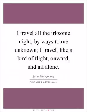 I travel all the irksome night, by ways to me unknown; I travel, like a bird of flight, onward, and all alone Picture Quote #1