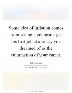 Some idea of inflation comes from seeing a youngster get his first job at a salary you dreamed of as the culmination of your career Picture Quote #1