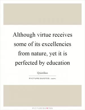 Although virtue receives some of its excellencies from nature, yet it is perfected by education Picture Quote #1