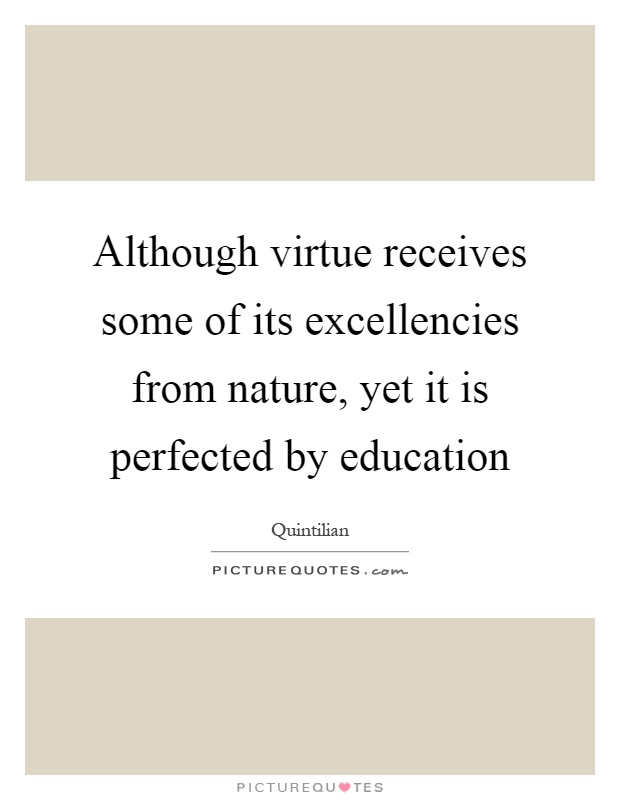 Although virtue receives some of its excellencies from nature, yet it is perfected by education Picture Quote #1