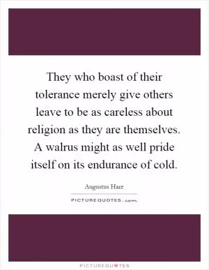 They who boast of their tolerance merely give others leave to be as careless about religion as they are themselves. A walrus might as well pride itself on its endurance of cold Picture Quote #1