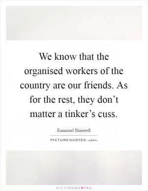 We know that the organised workers of the country are our friends. As for the rest, they don’t matter a tinker’s cuss Picture Quote #1