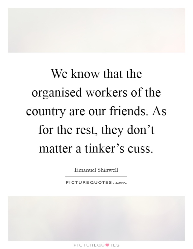 We know that the organised workers of the country are our friends. As for the rest, they don't matter a tinker's cuss Picture Quote #1