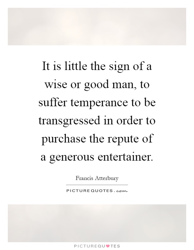It is little the sign of a wise or good man, to suffer temperance to be transgressed in order to purchase the repute of a generous entertainer Picture Quote #1