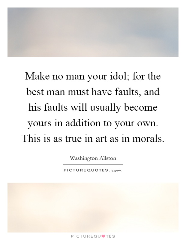 Make no man your idol; for the best man must have faults, and his faults will usually become yours in addition to your own. This is as true in art as in morals Picture Quote #1