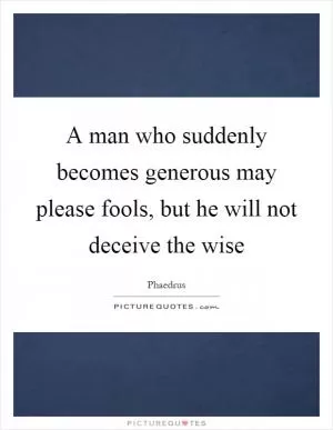 A man who suddenly becomes generous may please fools, but he will not deceive the wise Picture Quote #1