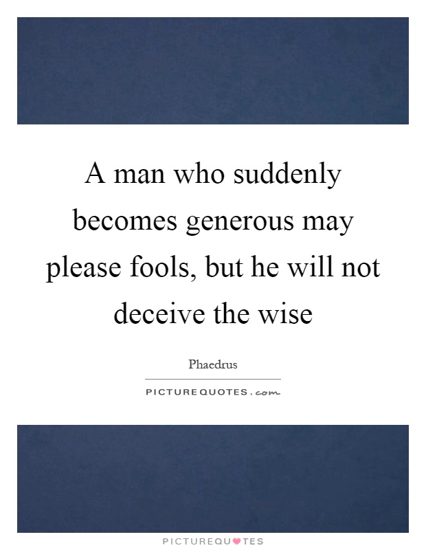 A man who suddenly becomes generous may please fools, but he will not deceive the wise Picture Quote #1