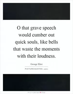 O that grave speech would cumber out quick souls, like bells that waste the moments with their loudness Picture Quote #1