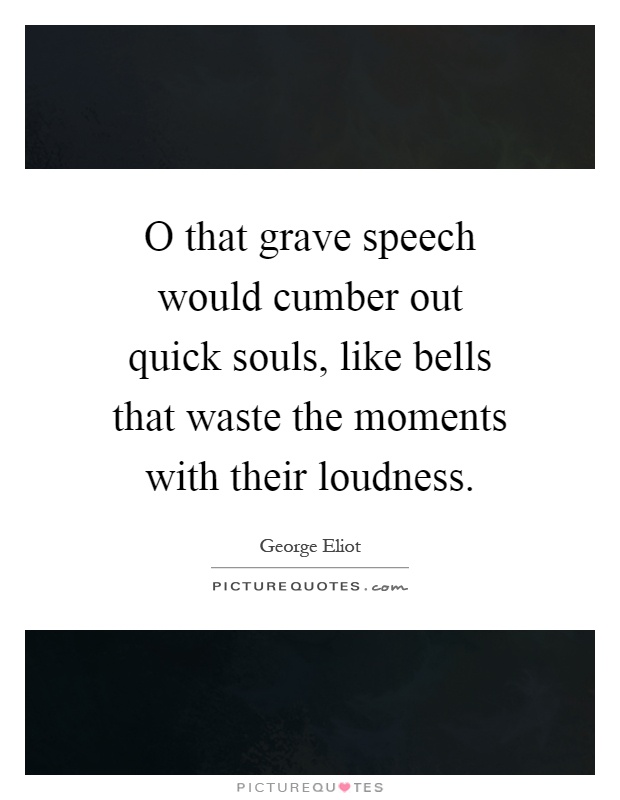 O that grave speech would cumber out quick souls, like bells that waste the moments with their loudness Picture Quote #1