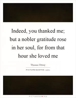 Indeed, you thanked me; but a nobler gratitude rose in her soul, for from that hour she loved me Picture Quote #1