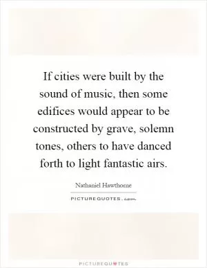 If cities were built by the sound of music, then some edifices would appear to be constructed by grave, solemn tones, others to have danced forth to light fantastic airs Picture Quote #1