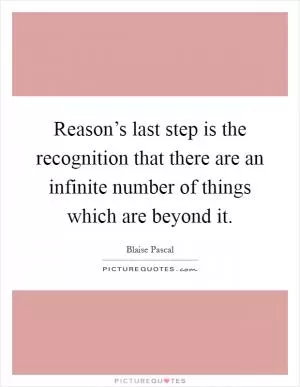 Reason’s last step is the recognition that there are an infinite number of things which are beyond it Picture Quote #1