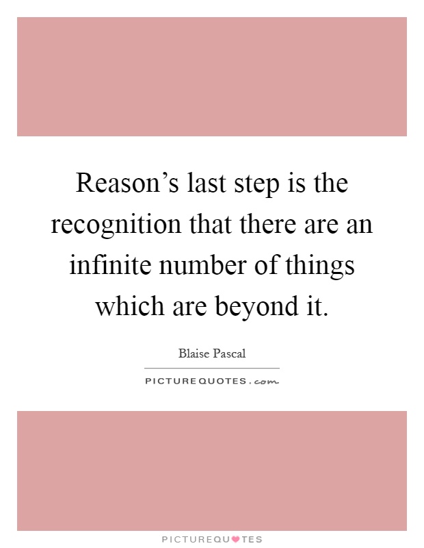 Reason's last step is the recognition that there are an infinite number of things which are beyond it Picture Quote #1