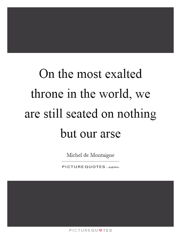 On the most exalted throne in the world, we are still seated on nothing but our arse Picture Quote #1