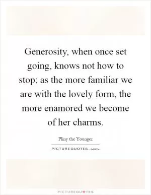 Generosity, when once set going, knows not how to stop; as the more familiar we are with the lovely form, the more enamored we become of her charms Picture Quote #1