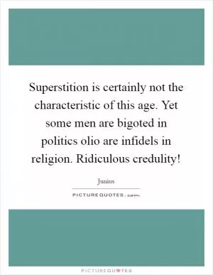 Superstition is certainly not the characteristic of this age. Yet some men are bigoted in politics olio are infidels in religion. Ridiculous credulity! Picture Quote #1