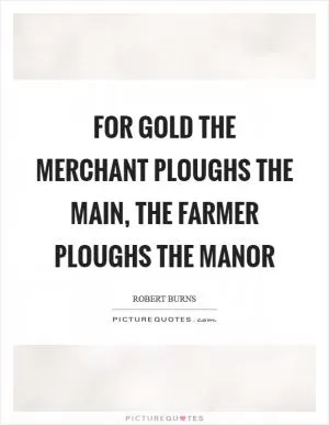 For gold the merchant ploughs the main, the farmer ploughs the manor Picture Quote #1