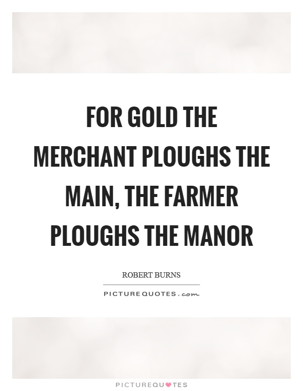 For gold the merchant ploughs the main, the farmer ploughs the manor Picture Quote #1